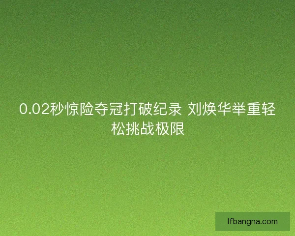 0.02秒惊险夺冠打破纪录 刘焕华举重轻松挑战极限