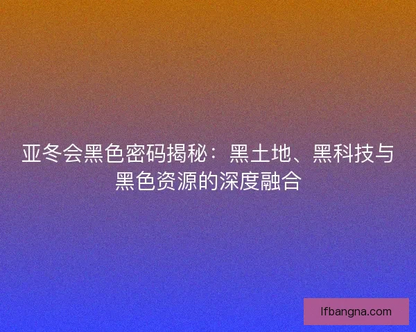亚冬会黑色密码揭秘：黑土地、黑科技与黑色资源的深度融合